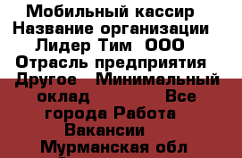 Мобильный кассир › Название организации ­ Лидер Тим, ООО › Отрасль предприятия ­ Другое › Минимальный оклад ­ 37 000 - Все города Работа » Вакансии   . Мурманская обл.,Оленегорск г.